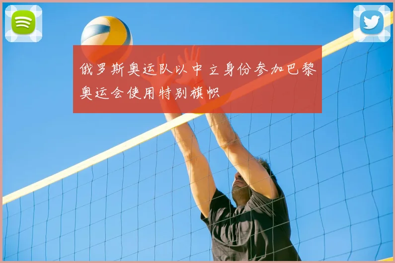 俄罗斯奥运队以中立身份参加巴黎奥运会使用特别旗帜