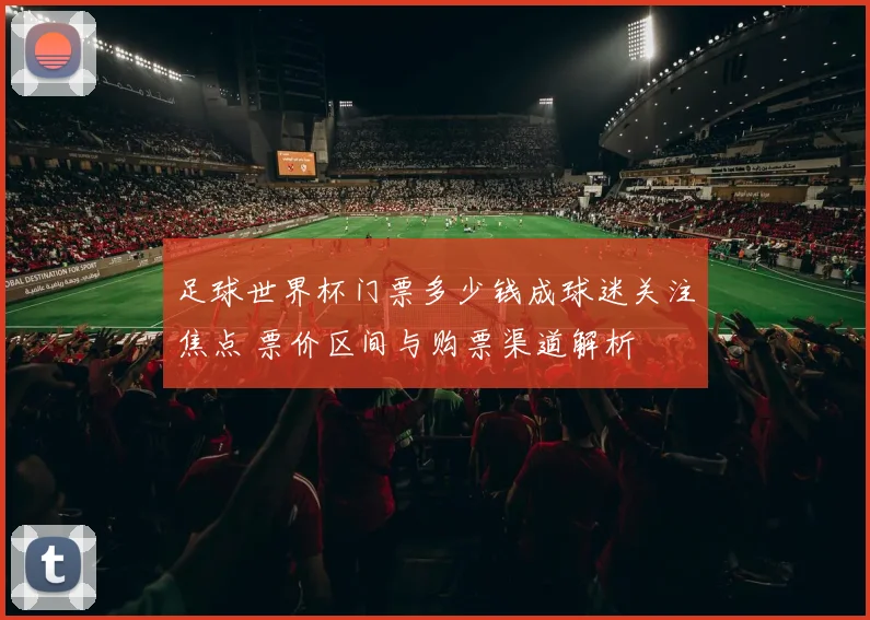 足球世界杯门票多少钱成球迷关注焦点 票价区间与购票渠道解析