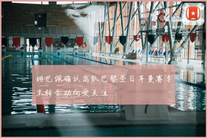 姆巴佩确认离队巴黎圣日耳曼赛季末转会动向受关注