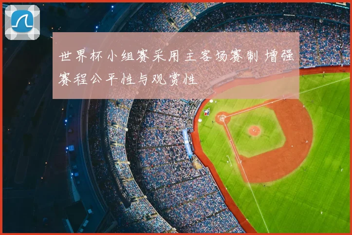 世界杯小组赛采用主客场赛制 增强赛程公平性与观赏性