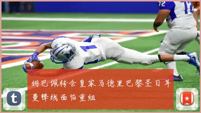 姆巴佩转会皇家马德里巴黎圣日耳曼锋线面临重组