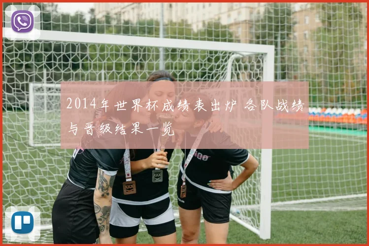 2014年世界杯成绩表出炉 各队战绩与晋级结果一览