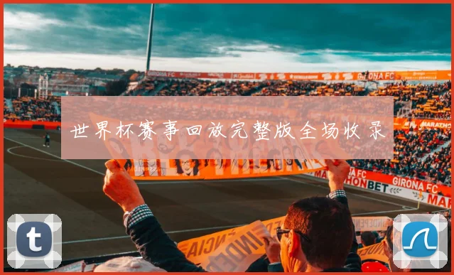 世界杯赛事回放完整版全场收录