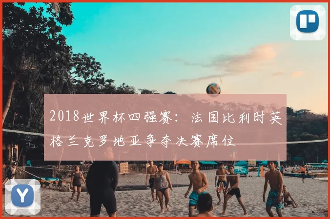 2018世界杯四强赛：法国比利时英格兰克罗地亚争夺决赛席位