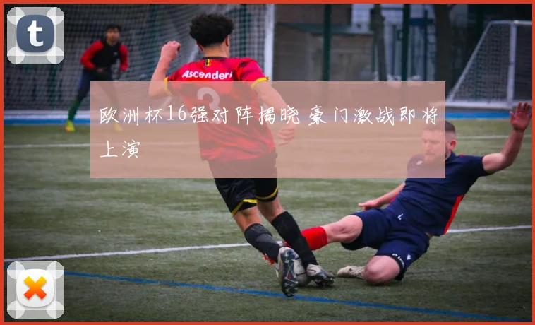 欧洲杯16强对阵揭晓 豪门激战即将上演