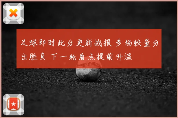 足球即时此分更新战报 多场较量分出胜负 下一轮看点提前升温