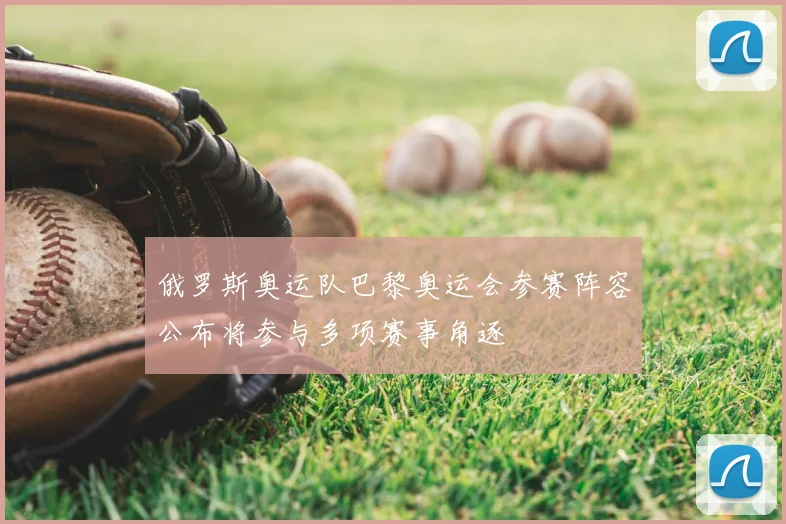 俄罗斯奥运队巴黎奥运会参赛阵容公布将参与多项赛事角逐