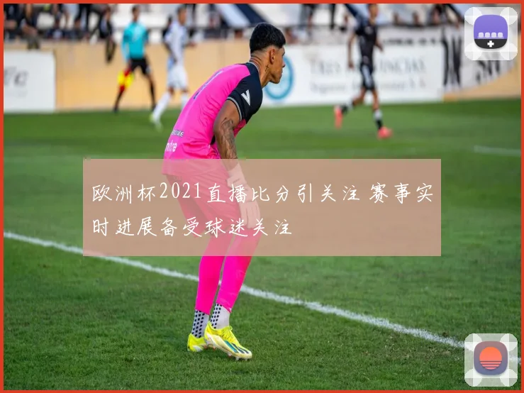欧洲杯2021直播比分引关注 赛事实时进展备受球迷关注