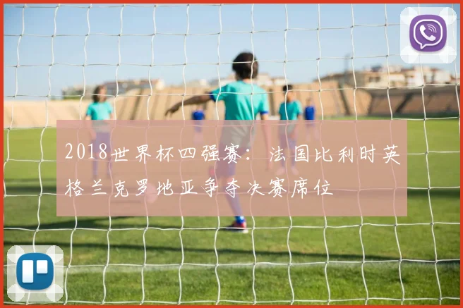 2018世界杯四强赛：法国比利时英格兰克罗地亚争夺决赛席位
