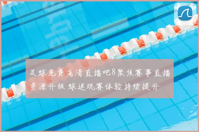 足球免费高清直播吧8聚焦赛事直播资源升级 球迷观赛体验持续提升