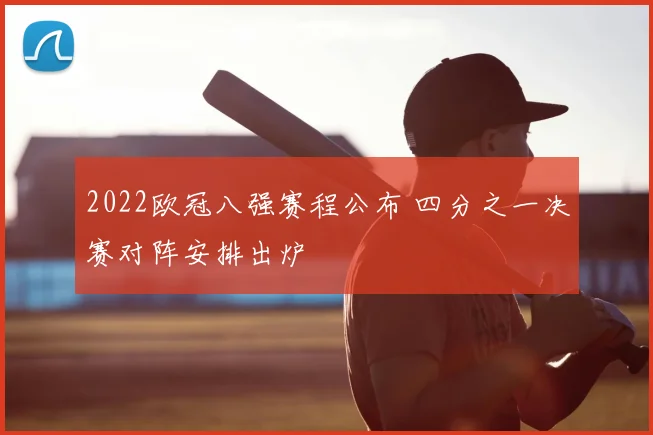 2022欧冠八强赛程公布 四分之一决赛对阵安排出炉