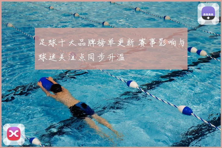 足球十大品牌榜单更新 赛事影响与球迷关注点同步升温