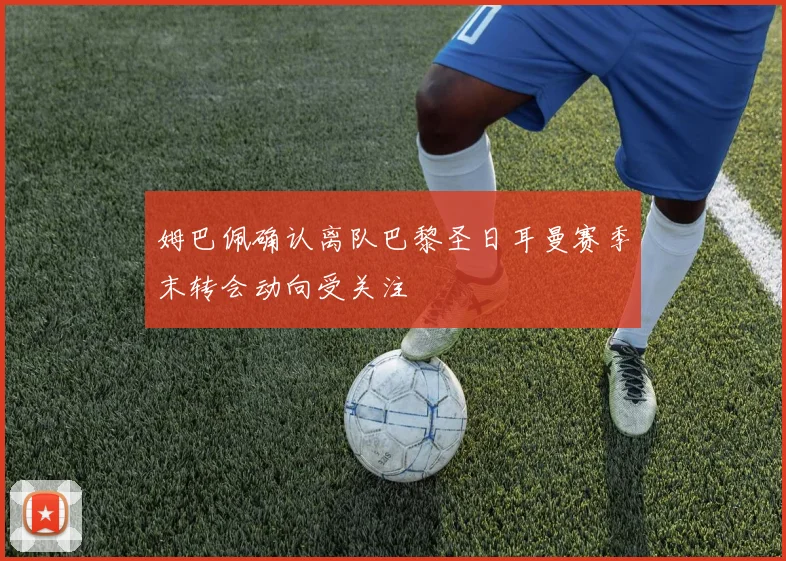 姆巴佩确认离队巴黎圣日耳曼赛季末转会动向受关注
