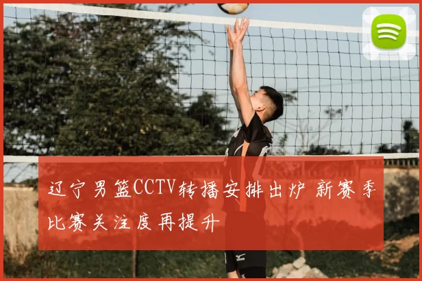 辽宁男篮CCTV转播安排出炉 新赛季比赛关注度再提升