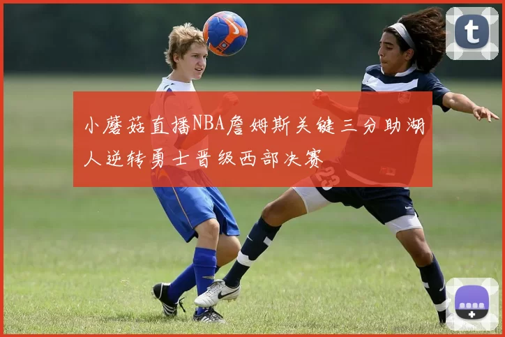 小蘑菇直播NBA詹姆斯关键三分助湖人逆转勇士晋级西部决赛