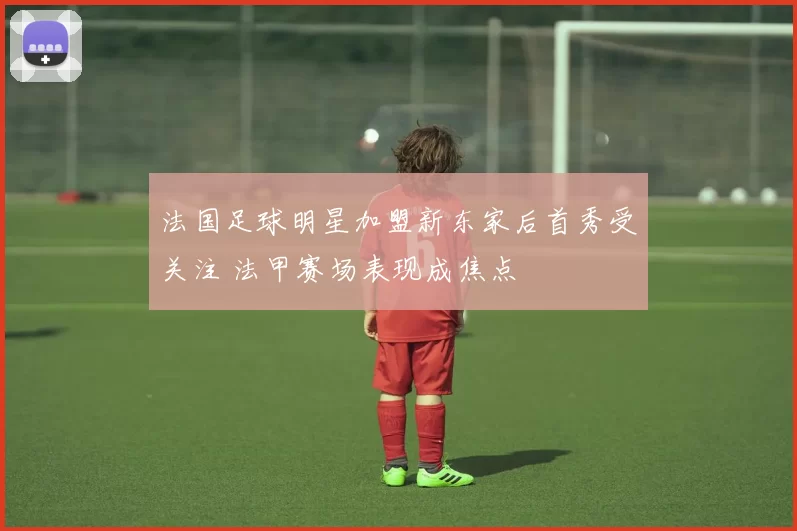 法国足球明星加盟新东家后首秀受关注 法甲赛场表现成焦点
