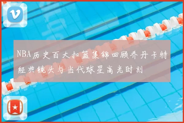 NBA历史百大扣篮集锦回顾乔丹卡特经典镜头与当代球星高光时刻