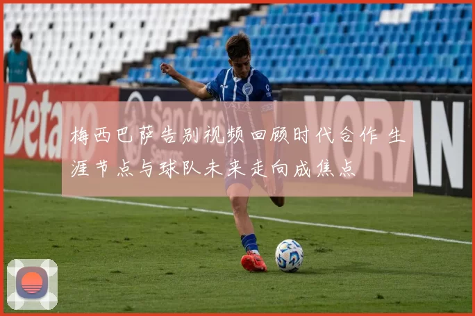 梅西巴萨告别视频回顾时代合作 生涯节点与球队未来走向成焦点