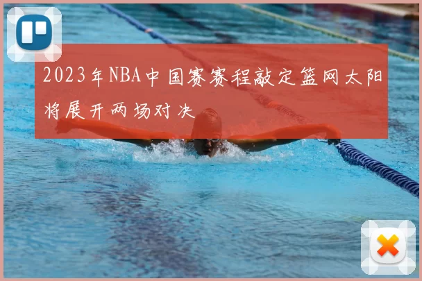 2023年NBA中国赛赛程敲定篮网太阳将展开两场对决