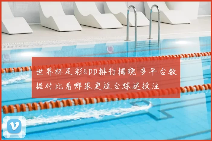 世界杯足彩app排行揭晓 多平台数据对比看哪家更适合球迷投注