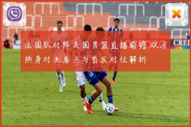 法国队对阵美国男篮直播前瞻 双方热身对决看点与首发对位解析