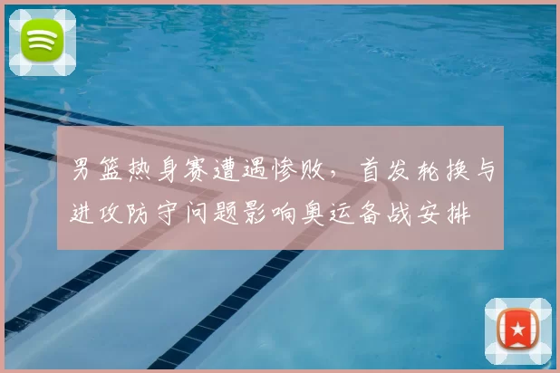 男篮热身赛遭遇惨败，首发轮换与进攻防守问题影响奥运备战安排