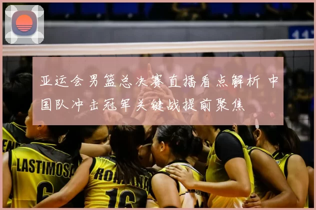 亚运会男篮总决赛直播看点解析 中国队冲击冠军关键战提前聚焦