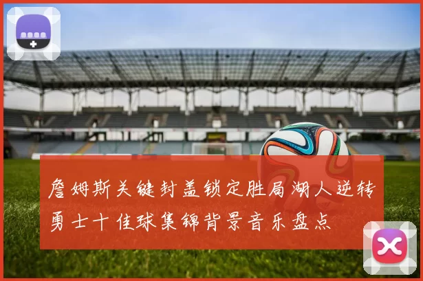 詹姆斯关键封盖锁定胜局湖人逆转勇士十佳球集锦背景音乐盘点