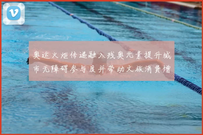 奥运火炬传递融入残奥元素提升城市无障碍参与度并带动文旅消费增长