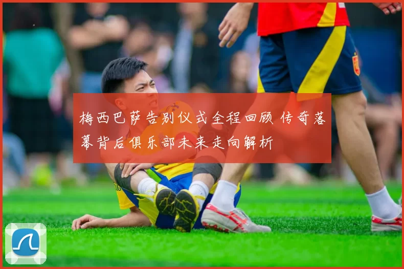 梅西巴萨告别仪式全程回顾 传奇落幕背后俱乐部未来走向解析