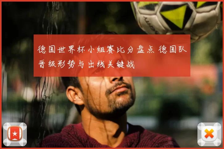 德国世界杯小组赛比分盘点 德国队晋级形势与出线关键战