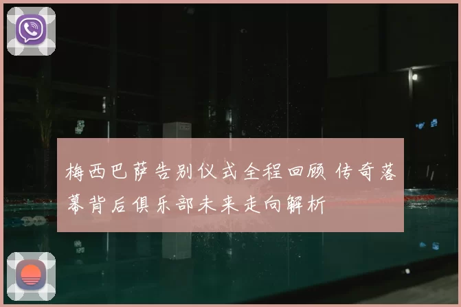 梅西巴萨告别仪式全程回顾 传奇落幕背后俱乐部未来走向解析