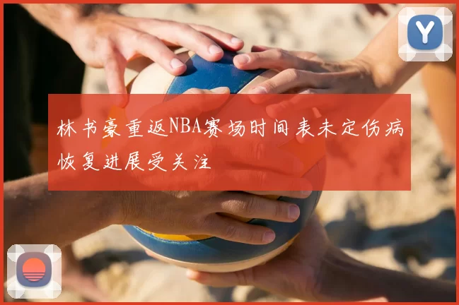 林书豪重返NBA赛场时间表未定伤病恢复进展受关注