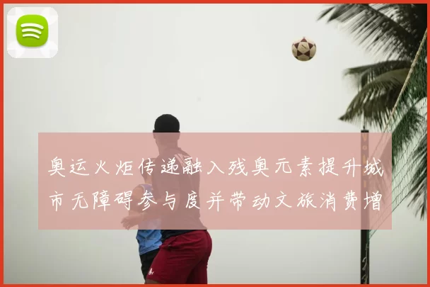 奥运火炬传递融入残奥元素提升城市无障碍参与度并带动文旅消费增长