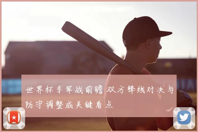 世界杯季军战前瞻 双方锋线对决与防守调整成关键看点