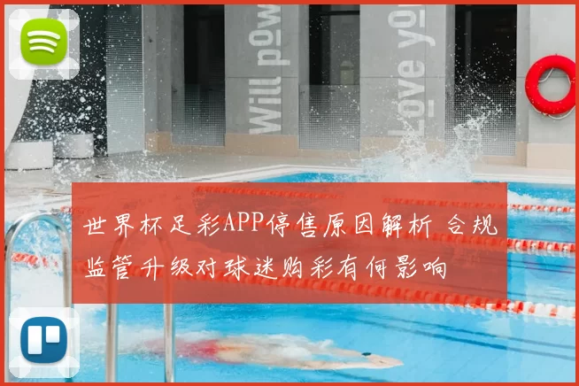 世界杯足彩APP停售原因解析 合规监管升级对球迷购彩有何影响