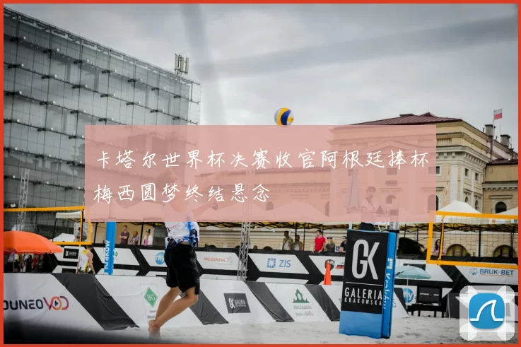 卡塔尔世界杯决赛收官阿根廷捧杯梅西圆梦终结悬念