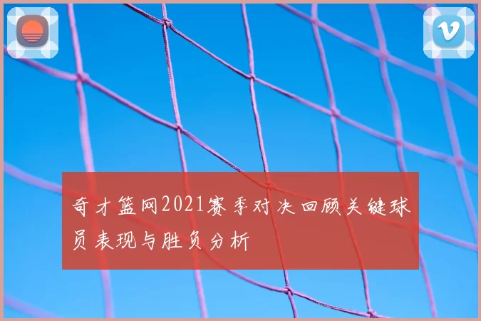 奇才篮网2021赛季对决回顾关键球员表现与胜负分析