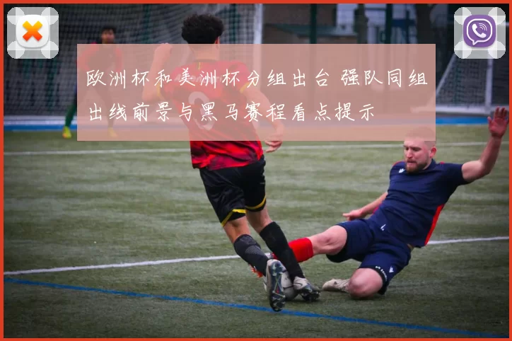 欧洲杯和美洲杯分组出台 强队同组出线前景与黑马赛程看点提示