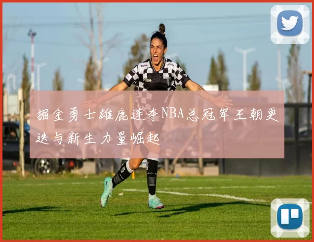 掘金勇士雄鹿连夺NBA总冠军王朝更迭与新生力量崛起