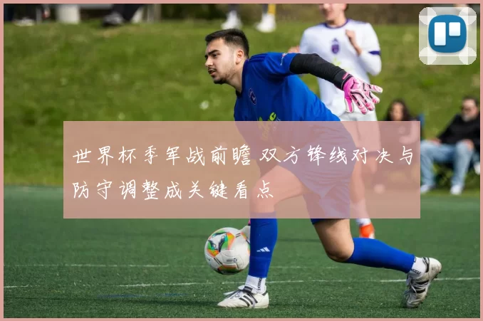 世界杯季军战前瞻 双方锋线对决与防守调整成关键看点
