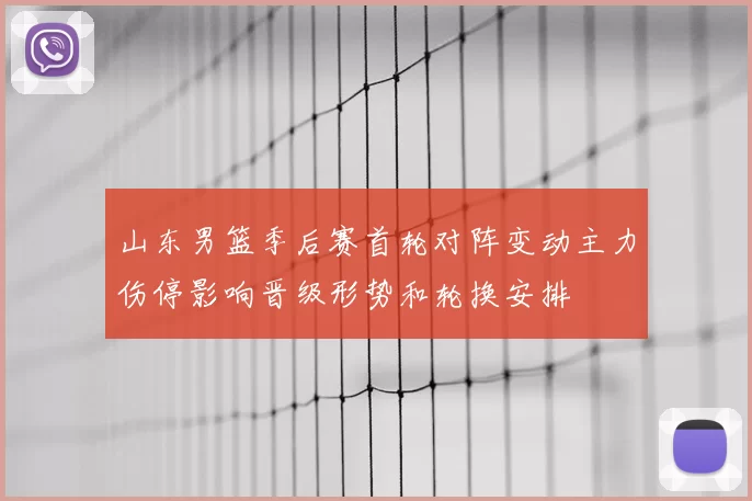 山东男篮季后赛首轮对阵变动主力伤停影响晋级形势和轮换安排