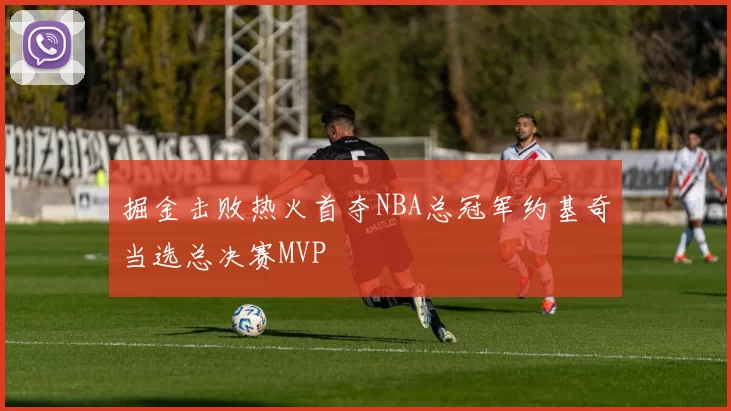 掘金击败热火首夺NBA总冠军约基奇当选总决赛MVP