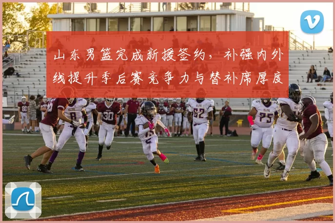 山东男篮完成新援签约，补强内外线提升季后赛竞争力与替补席厚度