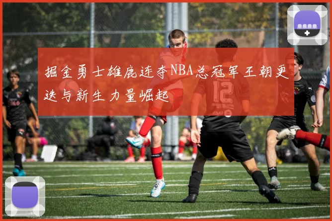掘金勇士雄鹿连夺NBA总冠军王朝更迭与新生力量崛起