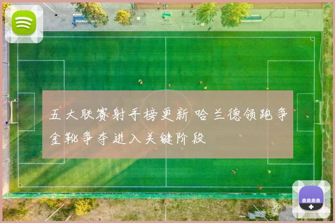 五大联赛射手榜更新 哈兰德领跑争金靴争夺进入关键阶段