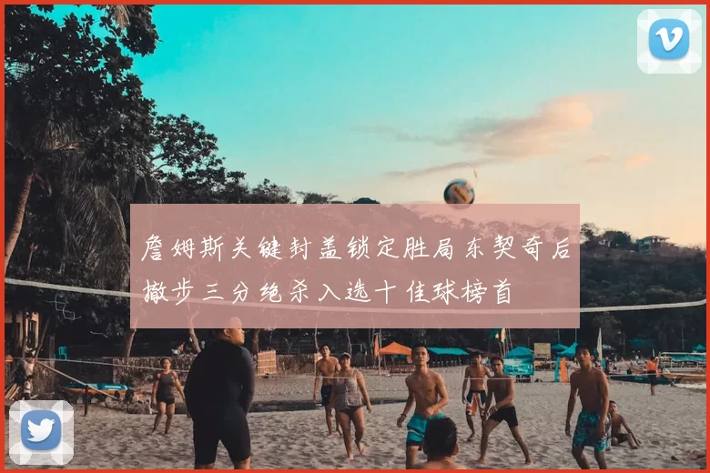 詹姆斯关键封盖锁定胜局东契奇后撤步三分绝杀入选十佳球榜首