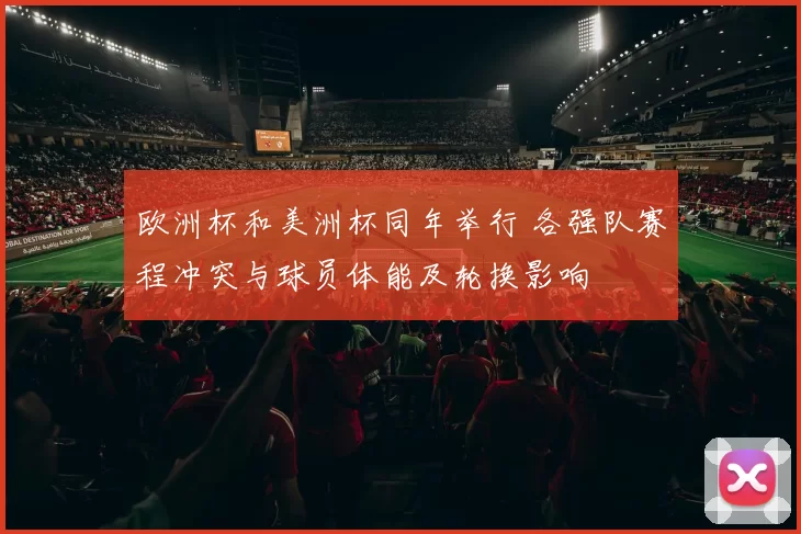 欧洲杯和美洲杯同年举行 各强队赛程冲突与球员体能及轮换影响