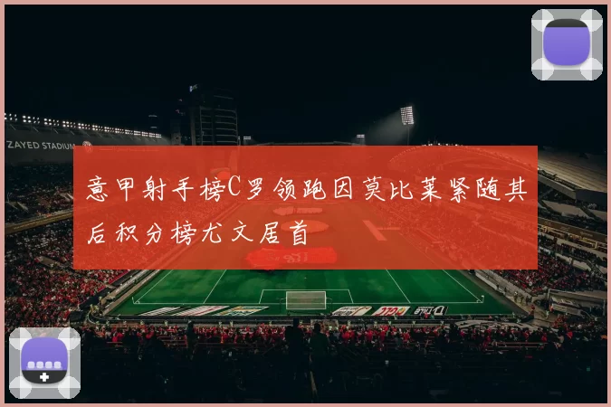 意甲射手榜C罗领跑因莫比莱紧随其后积分榜尤文居首