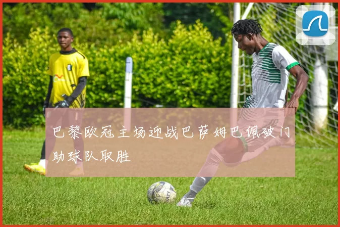 巴黎欧冠主场迎战巴萨姆巴佩破门助球队取胜